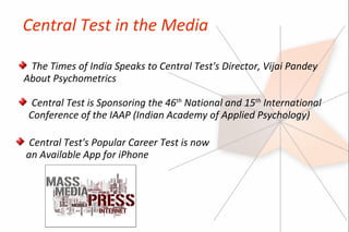 Central Test in the Media

 The Times of India Speaks to Central Test's Director, Vijai Pandey
About Psychometrics

  Central Test is Sponsoring the 46th National and 15th International
 Conference of the IAAP (Indian Academy of Applied Psychology)

 Central Test's Popular Career Test is now
an Available App for iPhone
 