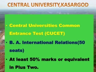 • Central Universities Common
Entrance Test (CUCET)
• B. A. International Relations(50
seats)
• At least 50% marks or equivalent
in Plus Two.
 