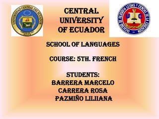 CENTRAL UNIVERSITY OF ECUADOR SCHOOL OF LANGUAGES COURSE: 5th. French STUDENTS: Barrera Marcelo Carrera Rosa PazmiñoLiliiana 