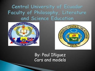 Central University of EcuadorFaculty of Philosophy, Literature and Science Education By: Paul Iñiguez Cars and models 