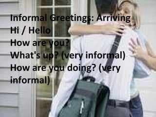 Informal Greetings: Arriving  Hi / Hello How are you?  What's up? (very informal) How are you doing? (very informal)  