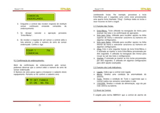 Manual V.250                                                   Manual V.250


                                                              combinando teclas. Por exemplo, pressionar a tecla
               COMERCIAL                                      Enter/Menu por 2 segundos seria como estar pressionando
               ENDEREÇANDO...                                 uma quarta tecla chamada “2Seg”. Conheça todas as teclas e
                                                              seus recursos no item a seguir.
   4. Enquanto a central não receber resposta de nenhum
      sensor   continuará    enviando    comandos     de      2.1 Funções das Teclas:
      endereçamento;
                                                                  Enter/Menu: Tecla utilizada na navegação do menu para
   5. Se desejar       cancelar   a    operação   pressione       avançar nas telas e na confirmação de operações.
      “Enter/Menu”;                                               Seta para Cima: Utilizada para escolher opções na linha
                                                                  superior do menu e selecionar caracteres ou números em
   6. Ao receber a resposta de um sensor a central volta à        algumas configurações.
      tela anterior e exibe o número de série do sensor           Seta para Baixo: Utilizada para escolher opções na linha
      endereçado. Confira e siga.                                 inferior do menu e selecionar caracteres ou números em
                                                                  algumas configurações.
                                                                  2Seg: Esta é uma segunda função da tecla Enter/Menu e
               EQUIP: 1               756                         é acionada ao manter a tecla Enter/Menu pressionada por
               COMERCIAL                                          dois segundos. É utilizada na navegação dos menus para
                                                                  recuar ou sair das telas e configurações.
                                                                  3Juntas: É acionada ao manter as três teclas pressionadas
9.2 Confirmação de endereçamento:                                 por dois segundos. É utilizada em algumas configurações
                                                                  para abrir opções avançadas.
Além da confirmação de endereçamento pelo sensor,
podemos observar que a central exibe o número de série do     2.2 Funções dos Leds indicativos:
sensor endereçado.
O Número de série passa agora a incorporar o cadastro deste       Ligado: Indica que a central está Ligada.
equipamento. Portanto se for conferir o cadastro verá:            Alerta: Sinaliza uma condição de anormalidade do
                                                                  sistema.
                                                                  Teste: Sinaliza a condição de Teste e supervisão que a
                 TP: DET. FUMACA                                  central realiza nos sensores conectados à rede.
                 ST: ON    NS: 756                                110/220V: Sinaliza o estado da alimentação, seja ela por
                                                                  rede elétrica ou bateria.

                                                              2.3 Reset da Central:

                                                              É exigido pela norma NBR9441 que a central de alarme de




                           21                                                               2
 