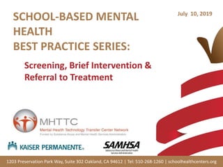 1203 Preservation Park Way, Suite 302 Oakland, CA 94612 | Tel: 510-268-1260 | schoolhealthcenters.org
July 10, 2019
SCHOOL-BASED MENTAL
HEALTH
BEST PRACTICE SERIES:
Screening, Brief Intervention &
Referral to Treatment
 