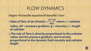 Hagen–Poiseuille equation/Poiseuille’s law:
Rate of flow of an infusion =
𝝅𝒓 𝟒∆𝑷
𝟖𝜼𝑳
where r = catheter
radius, ∆P = pressure gradient, ղ = viscosity, L = length
of catheter
The rate of flow is directly proportional to the catheter
radius and the pressure gradient, and inversely
proportional to the dynamic fluid viscosity and catheter
length
 