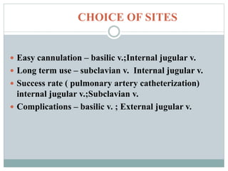 CHOICE OF SITES
 Easy cannulation – basilic v.;Internal jugular v.
 Long term use – subclavian v. Internal jugular v.
 Success rate ( pulmonary artery catheterization)
internal jugular v.;Subclavian v.
 Complications – basilic v. ; External jugular v.
 