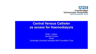 Addenbrooke’s Hospital I Rosie Hospital
Central Venous Catheter
as access for Haemodialysis
Regin Lagaac
Vascular Access
Renal
Cambridge University Hospitals NHS Foundation Trust
 