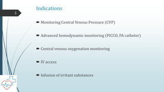 Indications
 Monitoring Central Venous Pressure (CVP)
 Advanced hemodynamic monitoring (PICCO, PA catheter)
 Central venous oxygenation monitoring
 IV access
 Infusion of irritant substances
3
 