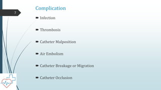 Complication
 Infection
 Thrombosis
 Catheter Malposition
 Air Embolism
 Catheter Breakage or Migration
 Catheter Occlusion
7
 