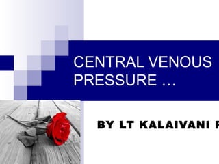 CENTRAL VENOUS
PRESSURE …

  BY LT KALAIVANI R
 