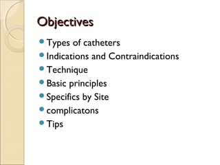 OObbjjeeccttiivveess 
Types of catheters 
Indications and Contraindications 
Technique 
Basic principles 
Specifics by Site 
complicatons 
Tips 
 