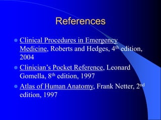 References
 Clinical Procedures in Emergency
Medicine, Roberts and Hedges, 4th edition,
2004
 Clinician’s Pocket Reference, Leonard
Gomella, 8th edition, 1997
 Atlas of Human Anatomy, Frank Netter, 2nd
edition, 1997
 