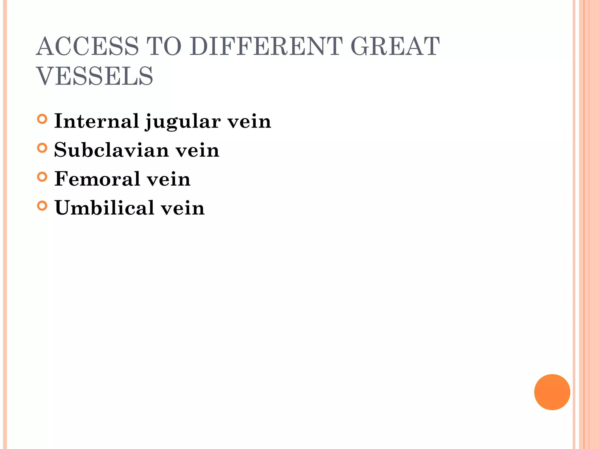 ACCESS TO DIFFERENT GREAT
VESSELS
 Internal jugular vein
 Subclavian vein
 Femoral vein
 Umbilical vein
 