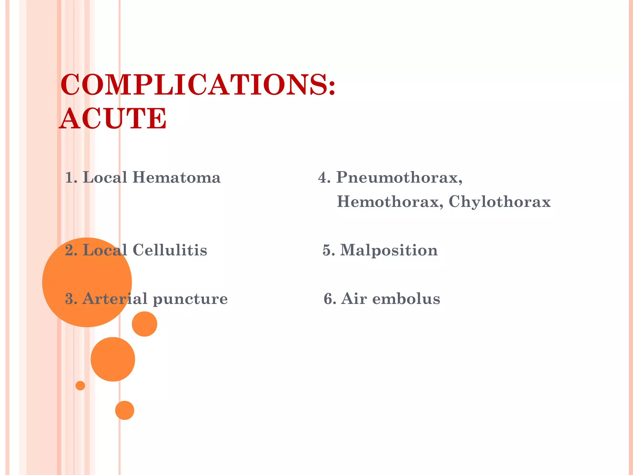 COMPLICATIONS:
ACUTE
1. Local Hematoma 4. Pneumothorax,
Hemothorax, Chylothorax
2. Local Cellulitis 5. Malposition
3. Arterial puncture 6. Air embolus
 