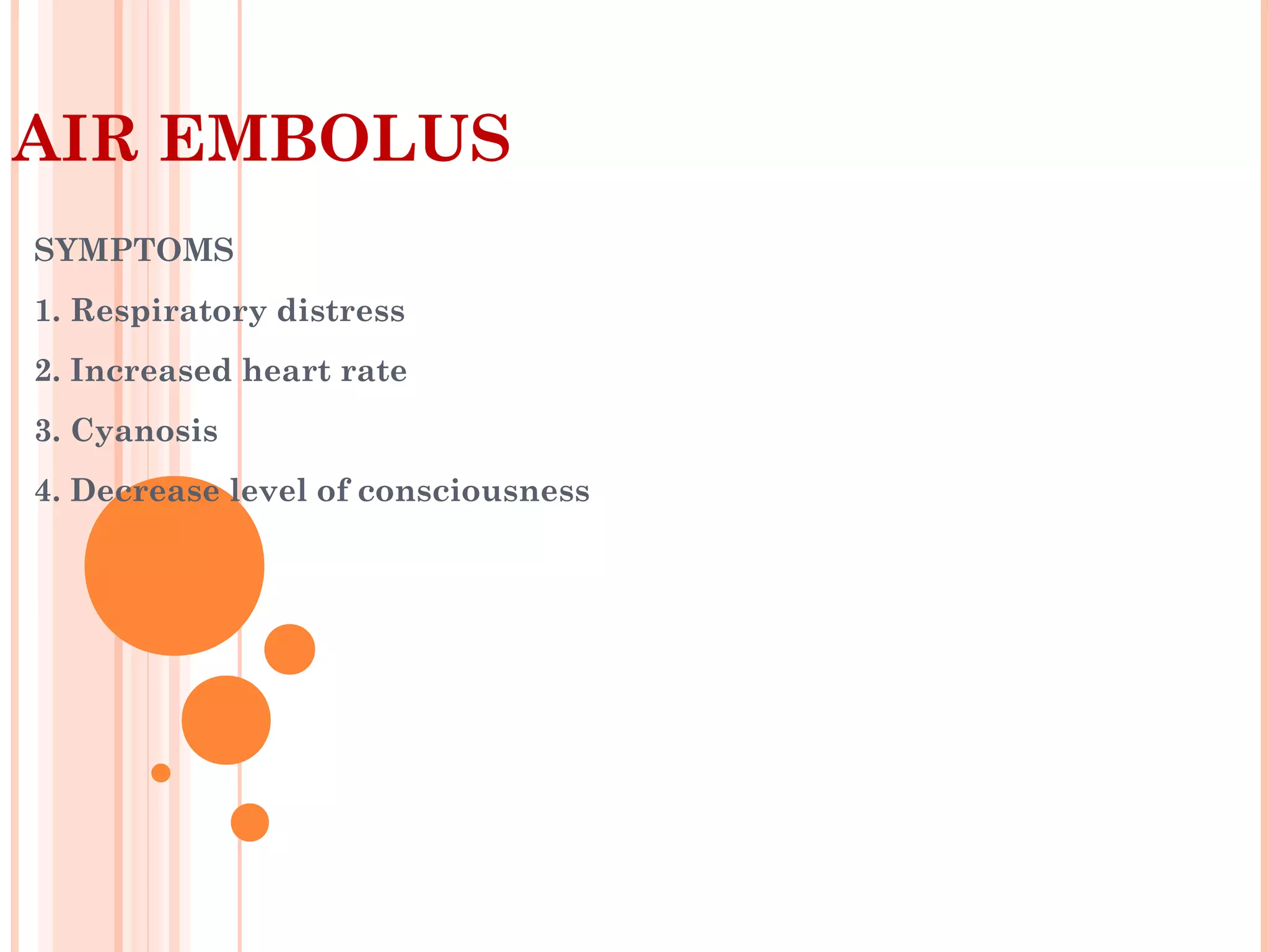 AIR EMBOLUS
SYMPTOMS
1. Respiratory distress
2. Increased heart rate
3. Cyanosis
4. Decrease level of consciousness
 