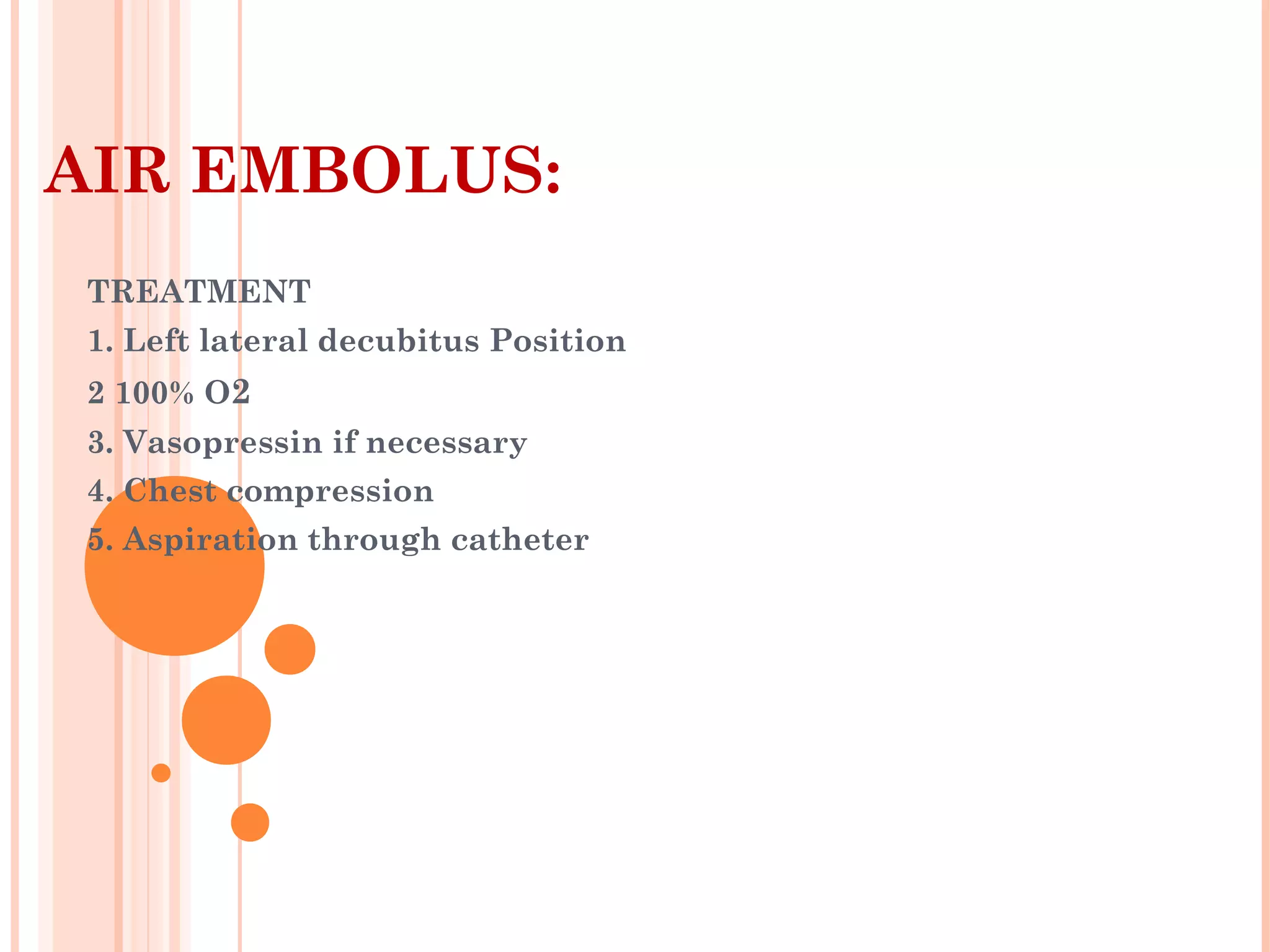 AIR EMBOLUS:
TREATMENT
1. Left lateral decubitus Position
2 100% O2
3. Vasopressin if necessary
4. Chest compression
5. Aspiration through catheter
 