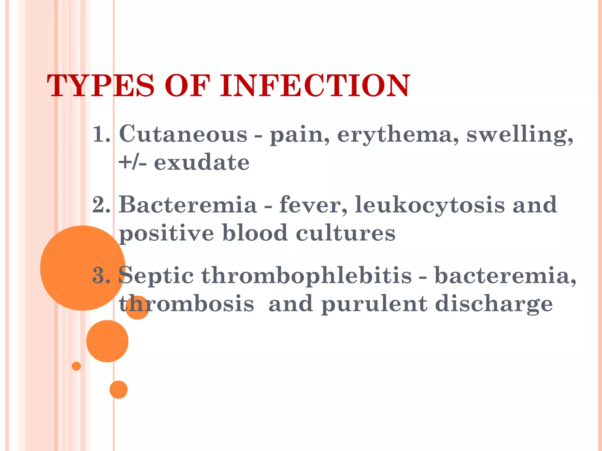 TYPES OF INFECTION
1. Cutaneous - pain, erythema, swelling,
+/- exudate
2. Bacteremia - fever, leukocytosis and
positive blood cultures
3. Septic thrombophlebitis - bacteremia,
thrombosis and purulent discharge
 