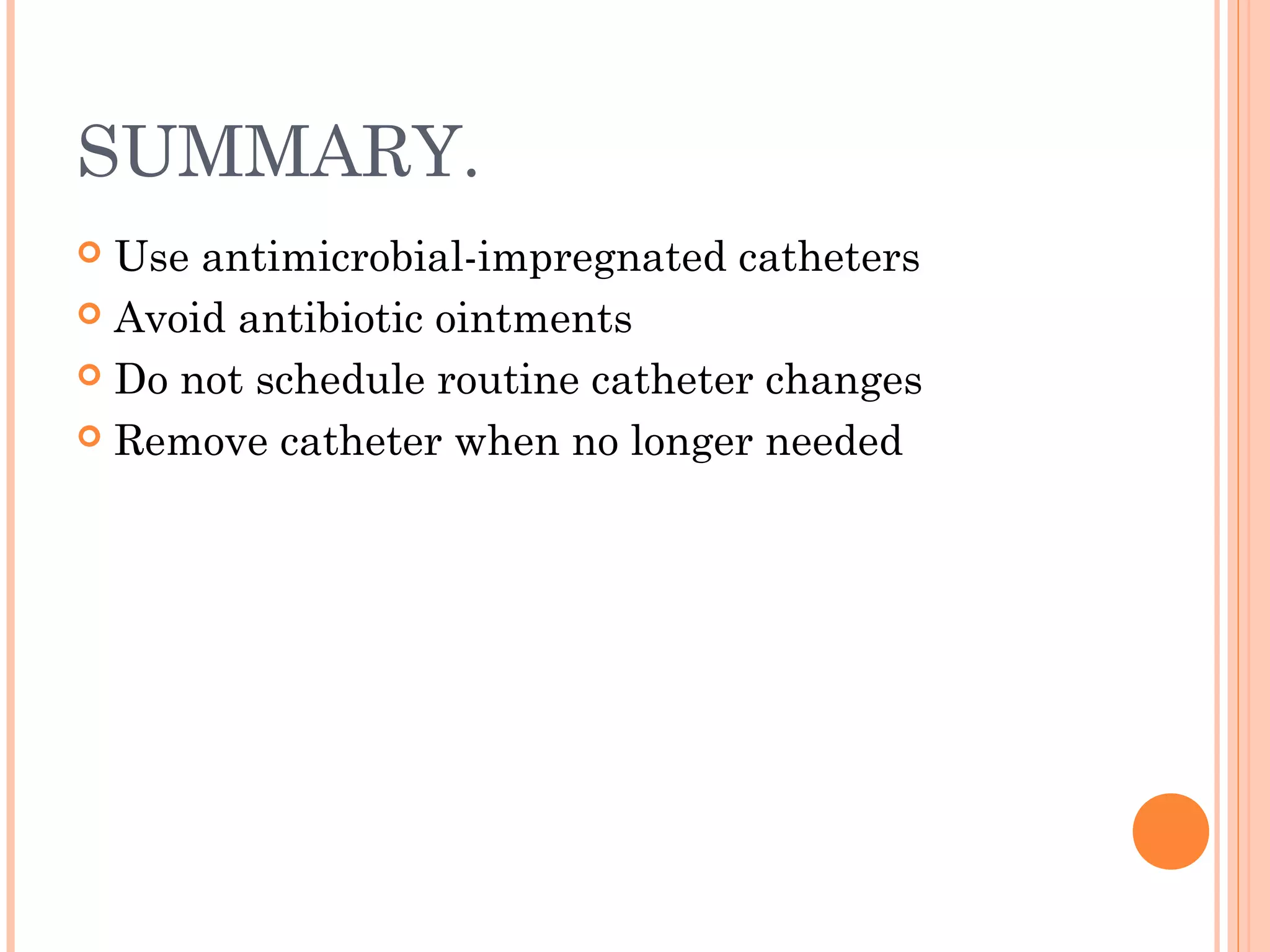 SUMMARY.
 Use antimicrobial-impregnated catheters
 Avoid antibiotic ointments
 Do not schedule routine catheter changes
 Remove catheter when no longer needed
 