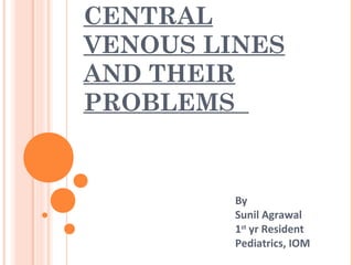 CENTRAL
VENOUS LINES
AND THEIR
PROBLEMS
By
Sunil Agrawal
1st
yr Resident
Pediatrics, IOM
 