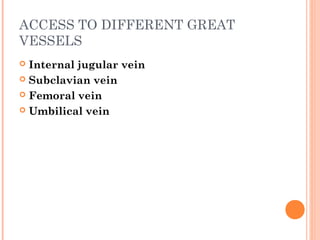 ACCESS TO DIFFERENT GREAT
VESSELS
 Internal jugular vein
 Subclavian vein
 Femoral vein
 Umbilical vein
 