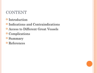 CONTENT
 Introduction
 Indications and Contraindications
 Access to Different Great Vessels
 Complications
 Summary
 References
 