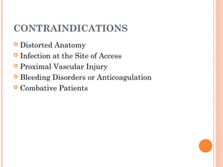CONTRAINDICATIONS
 Distorted Anatomy
 Infection at the Site of Access
 Proximal Vascular Injury
 Bleeding Disorders or Anticoagulation
 Combative Patients
 