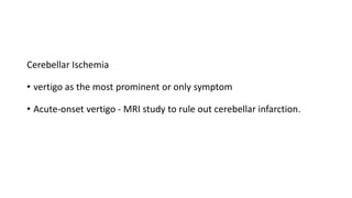 Cerebellar Ischemia
• vertigo as the most prominent or only symptom
• Acute-onset vertigo - MRI study to rule out cerebellar infarction.
 