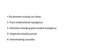 • Oculomotor testing can show:
1- Pure unidirectional nystagmus
2- Direction-changing gaze evoked nystagmus
3- Impaired smooth pursuit
4- Overshooting saccades
 