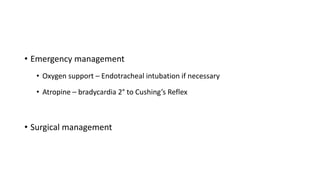 • Emergency management
• Oxygen support – Endotracheal intubation if necessary
• Atropine – bradycardia 2° to Cushing’s Reflex
• Surgical management
 