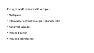 Eye signs in MS patients with vertigo :-
• Nystagmus
• Internuclear ophthalmoplegia is characteristic
• Abnormal saccades
• Impaired pursuit
• Impaired convergence
 