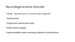 Neurodegenerative disorder
• Onset - Spontaneous or positionally triggered
• Parkinsonism
• Progressive supranuclear palsy
• Multi-system atrophy
• spinocerebellar ataxia involving cerebellum and brainstem.
 