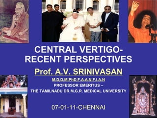 CENTRAL VERTIGO-
RECENT PERSPECTIVES
  Prof. A.V. SRINIVASAN
          M.D,D.M,PhD,F.A.A.N,F.I.A.N
           PROFESSOR EMERITUS –
 THE TAMILNADU DR.M.G.R. MEDICAL UNIVERSITY



          07-01-11-CHENNAI
 