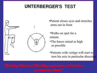 •Patient closes eyes and stretches
                          arms out in front

                          •Walks on spot for a
                          minute
                          •The knees raised as high
                           as possible

                          •Patients with vertigo will start to
                           turn his axis in particular direction

“HealthyMind and Healthyexpression of Emotion
                go hand in Hand”
 