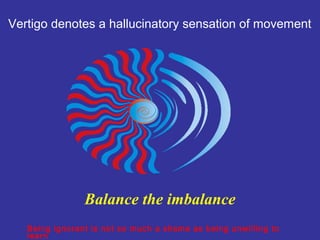 Vertigo denotes a hallucinatory sensation of movement




                Balance the imbalance
   Being ignorant is not so much a shame as being unwilling to
   learn
 
