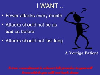 I WANT ..
• Fewer attacks every month
• Attacks should not be as
  bad as before
• Attacks should not last long

                                 A Vertigo Patient


  A true com itm is a heart felt prom to y
             m ent                   ise  ourself
           fromwhich y will not back down
                      ou
 