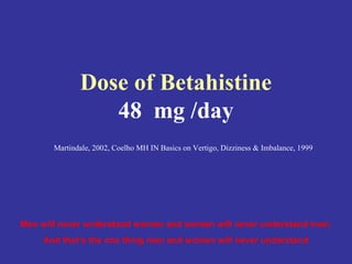 Dose of Betahistine
                 48 mg /day
       Martindale, 2002, Coelho MH IN Basics on Vertigo, Dizziness & Imbalance, 1999




Men will never understand women and women will never understand men;
     And that’s the one thing men and women will never understand
 