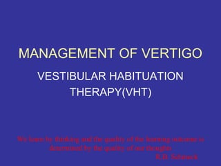 MANAGEMENT OF VERTIGO
      VESTIBULAR HABITUATION
           THERAPY(VHT)



We learn by thinking and the quality of the learning outcome is
          determined by the quality of our thoughts
                                                R.B. Schmeck
 