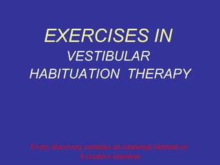 EXERCISES IN
     VESTIBULAR
HABITUATION THERAPY




Every discovery contains an irrational element or
              4 creative intuition
 