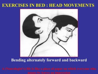 EXERCISES IN BED : HEAD MOVEMENTS




      Bending alternately forward and backward

A (Neurologist’s) life is like a piece of paper on which everyone who
                   passes by leaves an impression
 