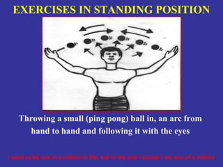 EXERCISES IN STANDING POSITION




    Throwing a small (ping pong) ball in, an arc from
      hand to hand and following it with the eyes

I want to be one in a million in life; but in the end I accept I am one of a million
 