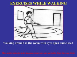 EXERCISES WHILE WALKING




Walking around in the room with eyes open and closed


Men prefer looks to brain because most men can see better than they can think
 