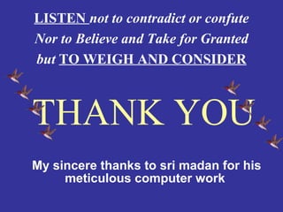LISTEN not to contradict or confute
Nor to Believe and Take for Granted
but TO WEIGH AND CONSIDER



THANK YOU
My sincere thanks to sri madan for his
     meticulous computer work
 