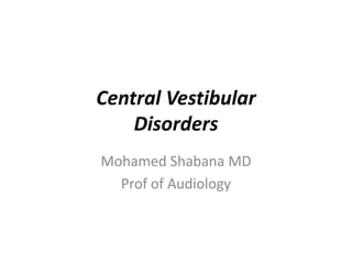Central Vestibular
Disorders
Mohamed Shabana MD
Prof of Audiology
 