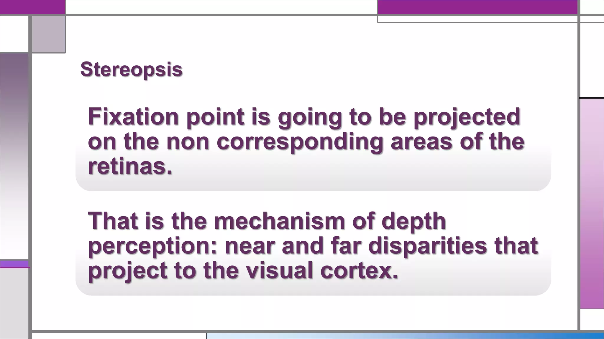 Fixation point is going to be projected
on the non corresponding areas of the
retinas.
That is the mechanism of depth
perception: near and far disparities that
project to the visual cortex.
Stereopsis
 