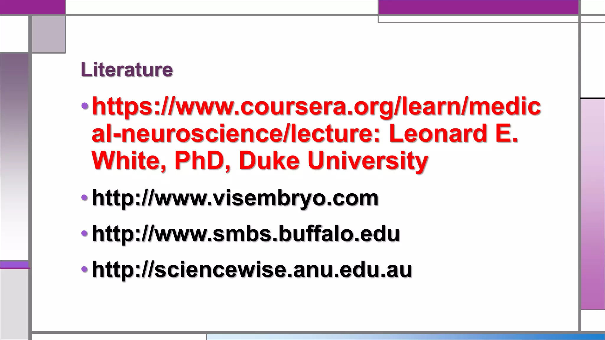 •https://www.coursera.org/learn/medic
al-neuroscience/lecture: Leonard E.
White, PhD, Duke University
•http://www.visembryo.com
•http://www.smbs.buffalo.edu
•http://sciencewise.anu.edu.au
Literature
 