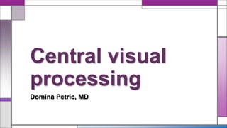 Domina Petric, MD
Central visual
processing
 