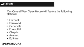 WELCOME
Our Central West Open House will feature the following
stations:
• Fairbank
• Oakwood
• Cedarvale
• Forest Hill
• Chaplin
• Avenue
• Eglinton
 