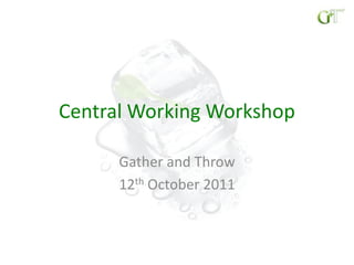 Central Working Workshop Gather and Throw 12th October 2011 