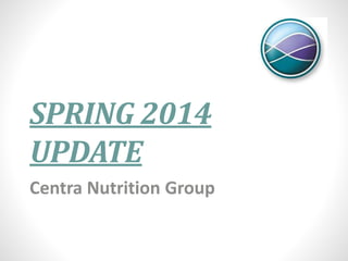 SPRING 2014
UPDATE
Centra Nutrition Group
 