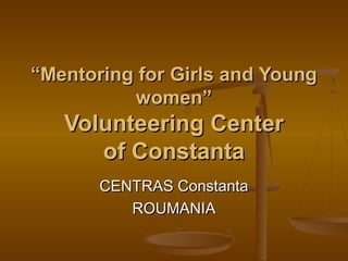 “Mentoring for Girls and Young
          women”
   Volunteering Center
      of Constanta
       CENTRAS Constanta
          ROUMANIA
 