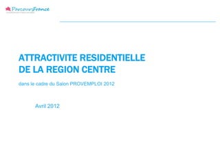 ATTRACTIVITE RESIDENTIELLE
DE LA REGION CENTRE
dans le cadre du Salon PROVEMPLOI 2012



      Avril 2012
 